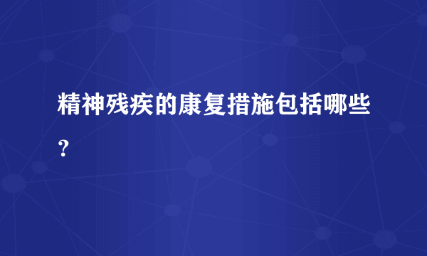 精神残疾的康复措施包括哪些？