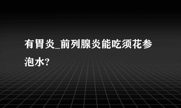 有胃炎_前列腺炎能吃须花参泡水?