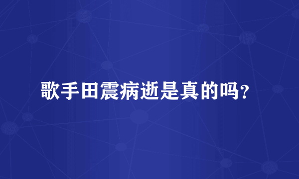 歌手田震病逝是真的吗？