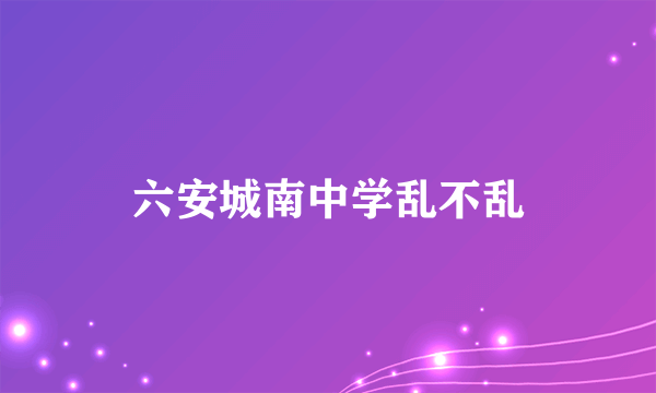 六安城南中学乱不乱