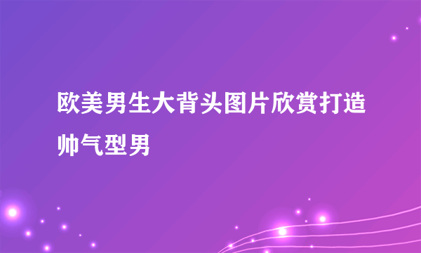 欧美男生大背头图片欣赏打造帅气型男