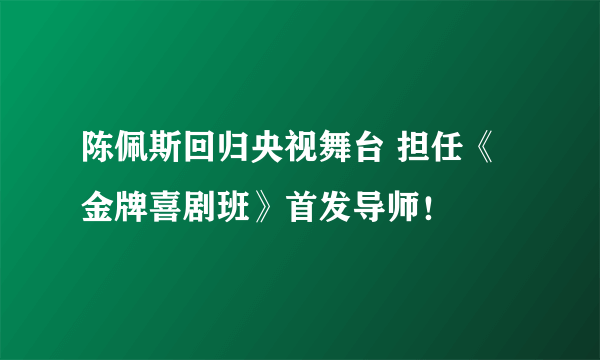 陈佩斯回归央视舞台 担任《金牌喜剧班》首发导师！