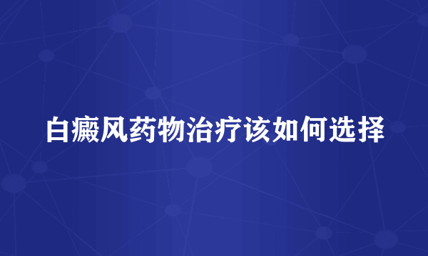 白癜风药物治疗该如何选择