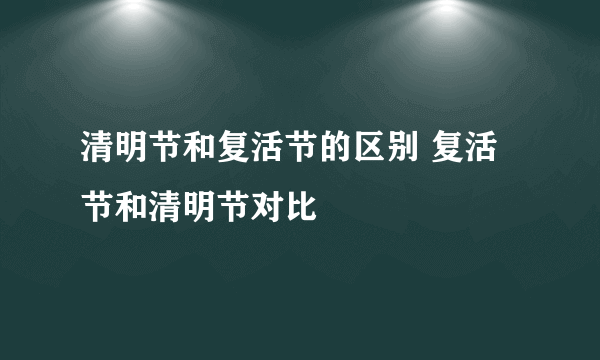 清明节和复活节的区别 复活节和清明节对比