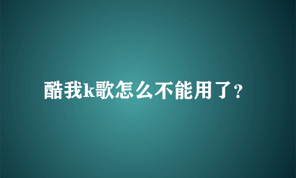 酷我k歌怎么不能用了？