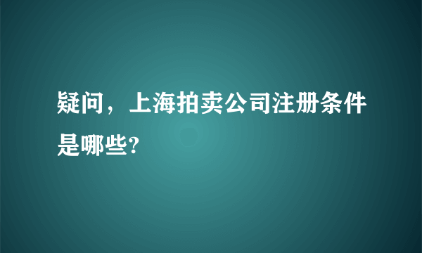 疑问，上海拍卖公司注册条件是哪些?