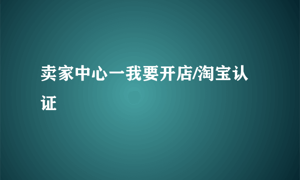 卖家中心一我要开店/淘宝认证