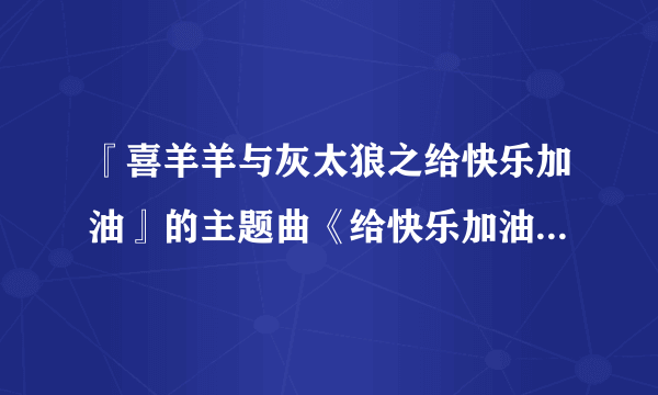 『喜羊羊与灰太狼之给快乐加油』的主题曲《给快乐加油》怎么唱？请把这首歌发到我的邮箱1597447335@qq....