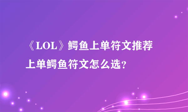 《LOL》鳄鱼上单符文推荐 上单鳄鱼符文怎么选？