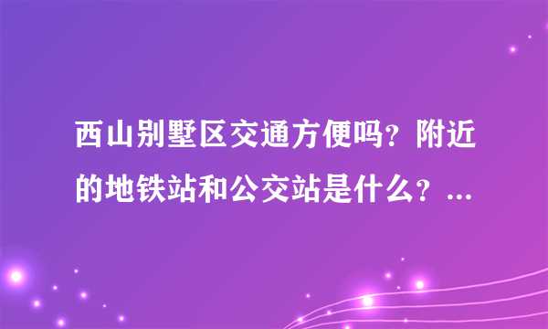 西山别墅区交通方便吗？附近的地铁站和公交站是什么？距离小区需要走多长时间？