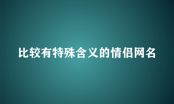 比较有特殊含义的情侣网名