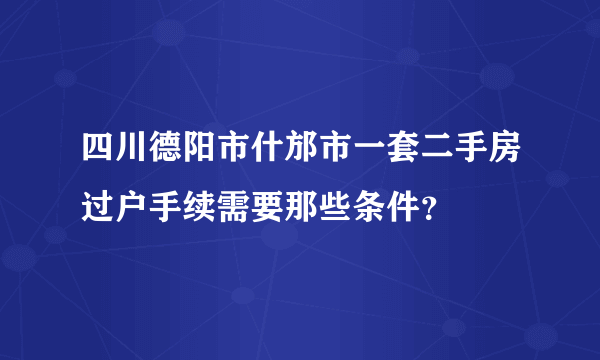 四川德阳市什邡市一套二手房过户手续需要那些条件？