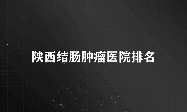陕西结肠肿瘤医院排名