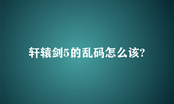 轩辕剑5的乱码怎么该?