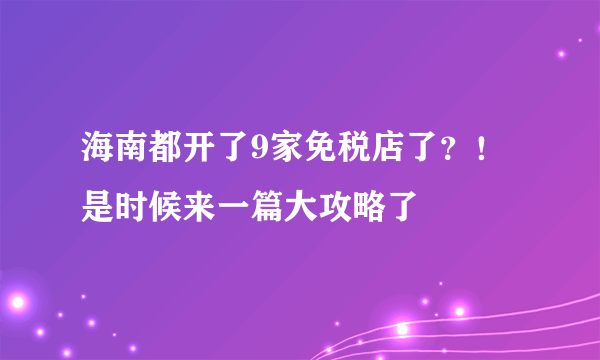 海南都开了9家免税店了？！是时候来一篇大攻略了