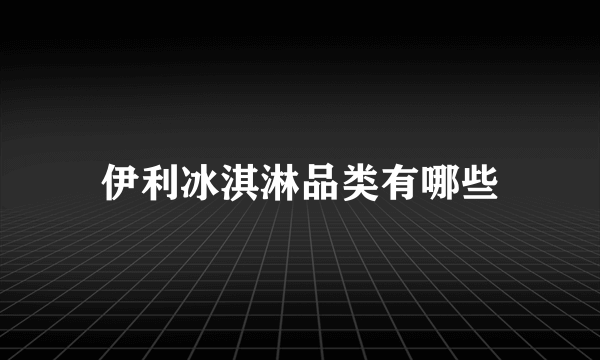 伊利冰淇淋品类有哪些