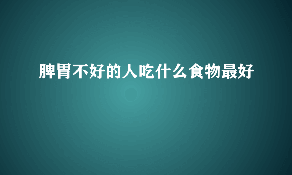 脾胃不好的人吃什么食物最好