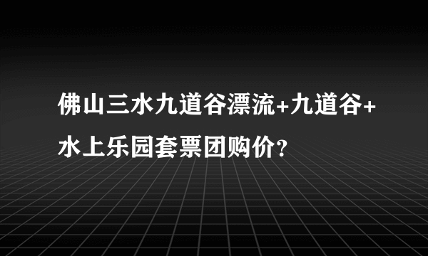 佛山三水九道谷漂流+九道谷+水上乐园套票团购价？