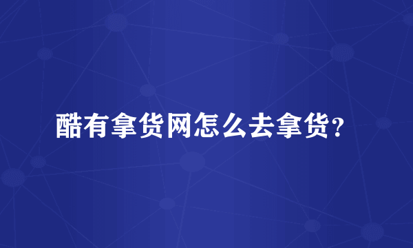 酷有拿货网怎么去拿货？