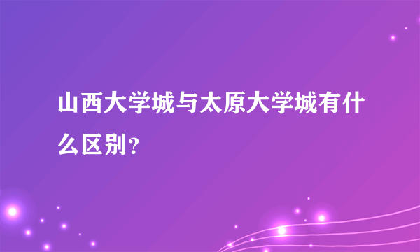 山西大学城与太原大学城有什么区别？