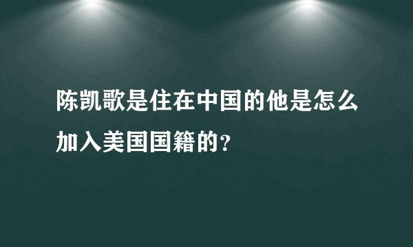 陈凯歌是住在中国的他是怎么加入美国国籍的？