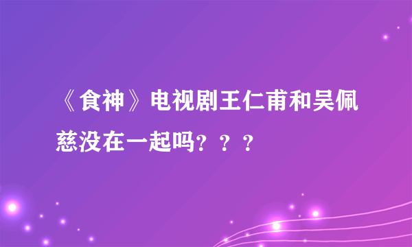 《食神》电视剧王仁甫和吴佩慈没在一起吗？？？