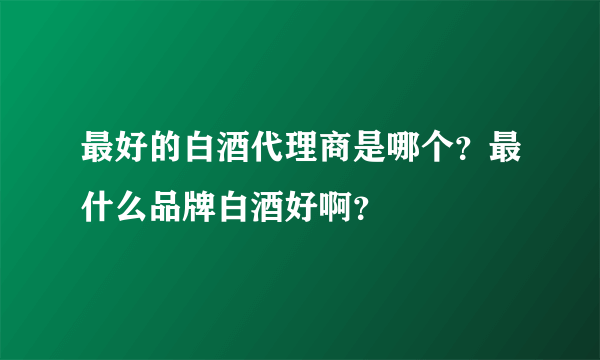 最好的白酒代理商是哪个？最什么品牌白酒好啊？