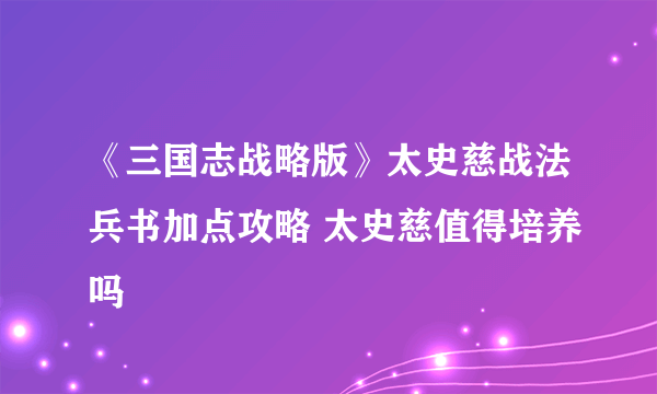 《三国志战略版》太史慈战法兵书加点攻略 太史慈值得培养吗
