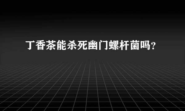 丁香茶能杀死幽门螺杆菌吗？