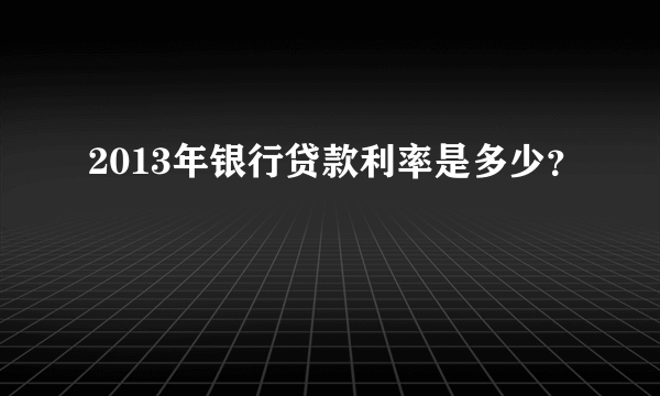 2013年银行贷款利率是多少？