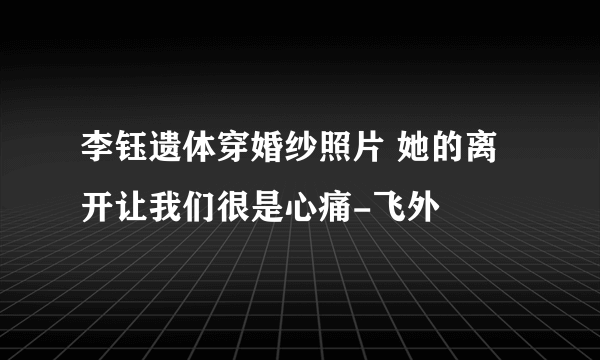 李钰遗体穿婚纱照片 她的离开让我们很是心痛-飞外
