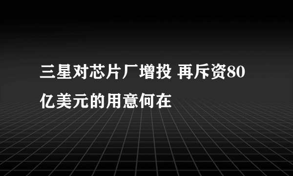 三星对芯片厂增投 再斥资80亿美元的用意何在