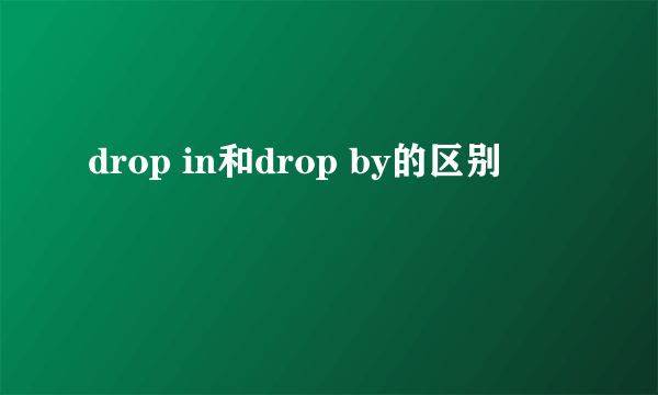 drop in和drop by的区别