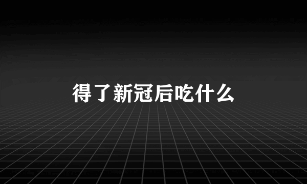 得了新冠后吃什么