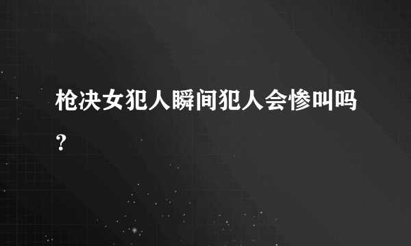 枪决女犯人瞬间犯人会惨叫吗？