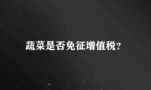 蔬菜是否免征增值税？