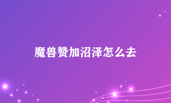 魔兽赞加沼泽怎么去