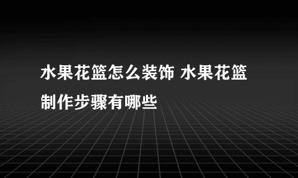 水果花篮怎么装饰 水果花篮制作步骤有哪些