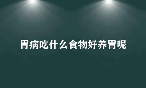 胃病吃什么食物好养胃呢