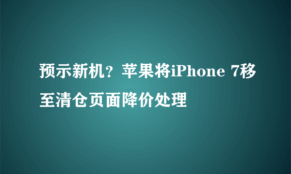 预示新机？苹果将iPhone 7移至清仓页面降价处理