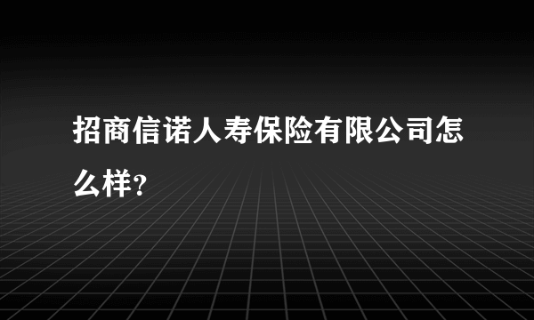 招商信诺人寿保险有限公司怎么样？