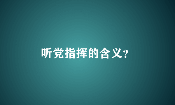 听党指挥的含义？