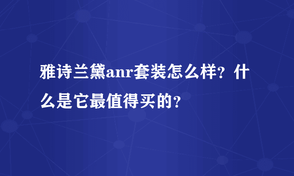 雅诗兰黛anr套装怎么样？什么是它最值得买的？