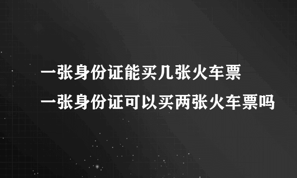 一张身份证能买几张火车票 一张身份证可以买两张火车票吗