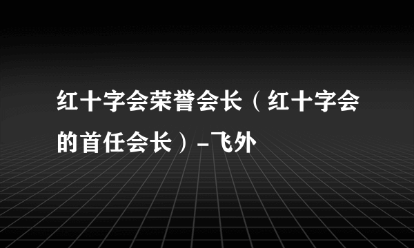 红十字会荣誉会长（红十字会的首任会长）-飞外