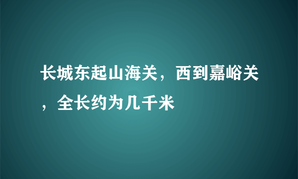长城东起山海关，西到嘉峪关，全长约为几千米