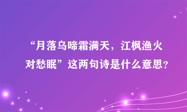 “月落乌啼霜满天，江枫渔火对愁眠”这两句诗是什么意思？