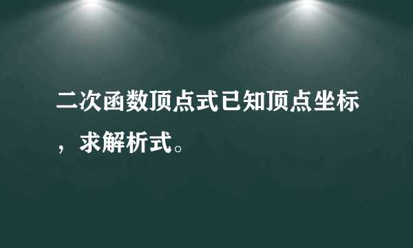 二次函数顶点式已知顶点坐标，求解析式。