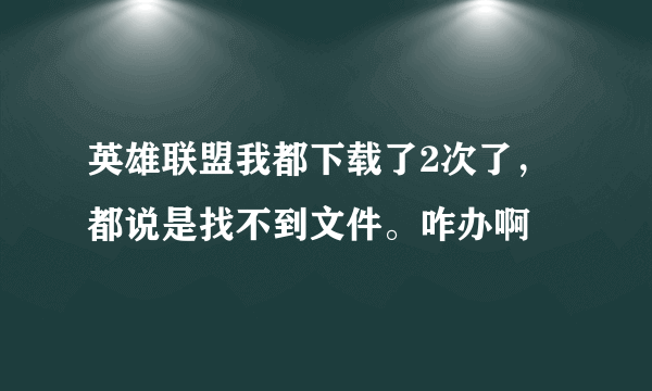 英雄联盟我都下载了2次了，都说是找不到文件。咋办啊