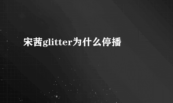宋茜glitter为什么停播